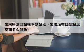 揭阳宝塔搭建网站找不到站点（宝塔没有找到站点页面怎么修改）