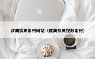揭阳欧洲搞笑素材网站（欧美搞笑视频素材）
