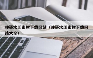 揭阳帅哥水印素材下载网站（帅哥水印素材下载网站大全）