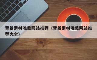 揭阳背景素材唯美网站推荐（背景素材唯美网站推荐大全）