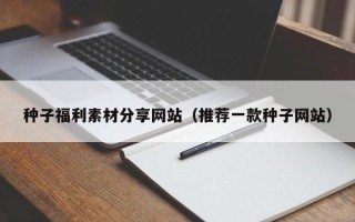 揭阳种子福利素材分享网站（推荐一款种子网站）