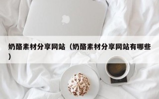 揭阳奶酪素材分享网站（奶酪素材分享网站有哪些）