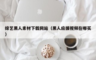 揭阳综艺黑人素材下载网站（黑人应援视频在哪买）