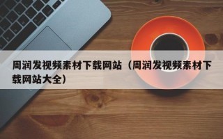 揭阳周润发视频素材下载网站（周润发视频素材下载网站大全）