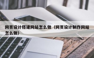揭阳网页设计搭建网站怎么做（网页设计制作网站怎么做）